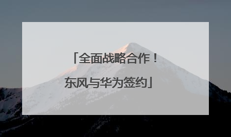 全面战略合作！东风与华为签约